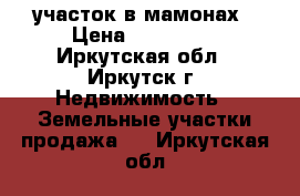 участок в мамонах › Цена ­ 730 000 - Иркутская обл., Иркутск г. Недвижимость » Земельные участки продажа   . Иркутская обл.